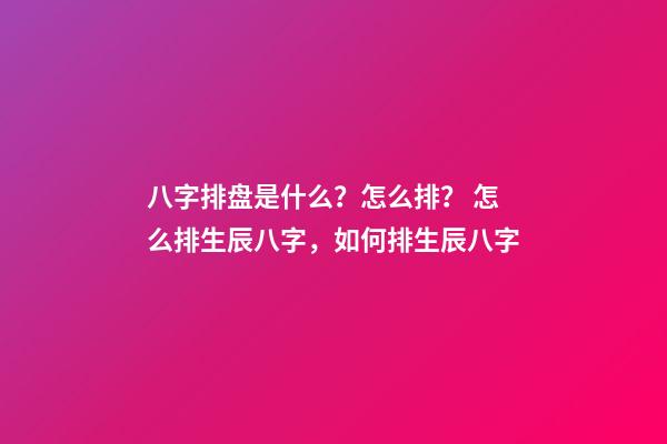 八字排盘是什么？怎么排？ 怎么排生辰八字，如何排生辰八字-第1张-观点-玄机派